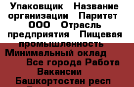 Упаковщик › Название организации ­ Паритет, ООО › Отрасль предприятия ­ Пищевая промышленность › Минимальный оклад ­ 23 000 - Все города Работа » Вакансии   . Башкортостан респ.,Баймакский р-н